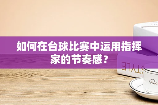 如何在台球比赛中运用指挥家的节奏感？