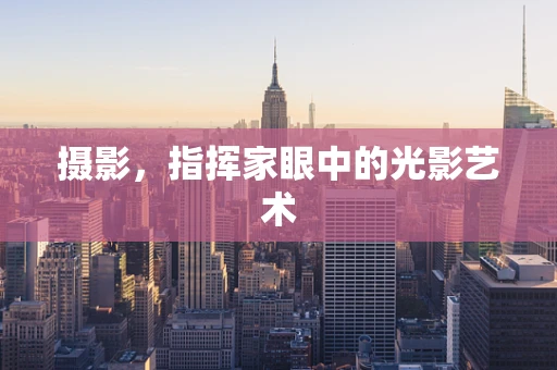 摄影，指挥家眼中的光影艺术
