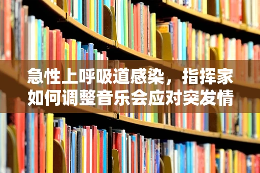 急性上呼吸道感染，指挥家如何调整音乐会应对突发情况？