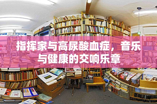 指挥家与高尿酸血症，音乐与健康的交响乐章
