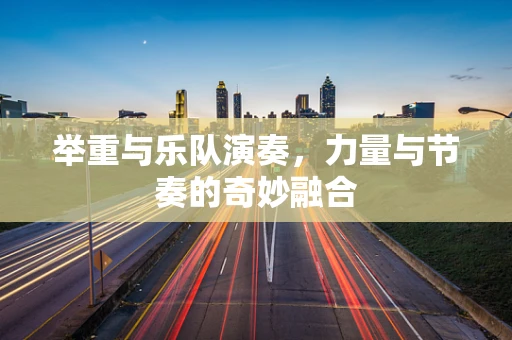 举重与乐队演奏，力量与节奏的奇妙融合