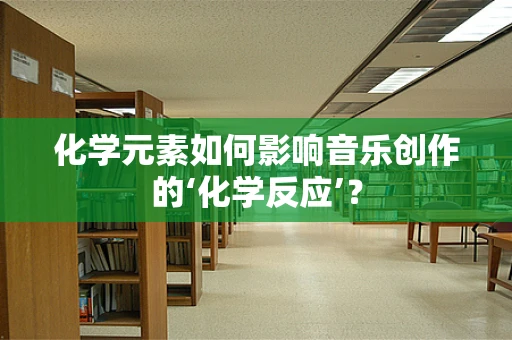 化学元素如何影响音乐创作的‘化学反应’？