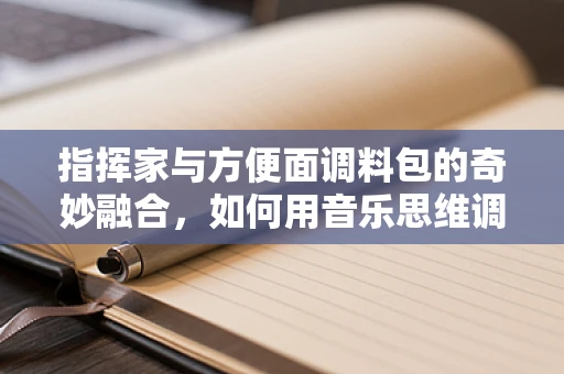 指挥家与方便面调料包的奇妙融合，如何用音乐思维调配一碗绝味面？