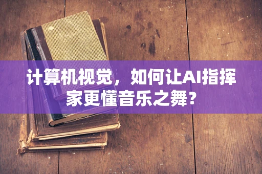 计算机视觉，如何让AI指挥家更懂音乐之舞？
