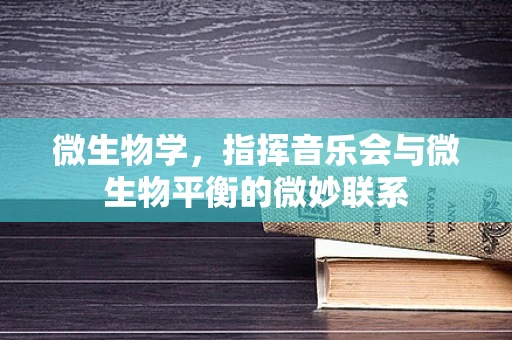 微生物学，指挥音乐会与微生物平衡的微妙联系