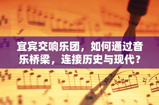 宜宾交响乐团，如何通过音乐桥梁，连接历史与现代？