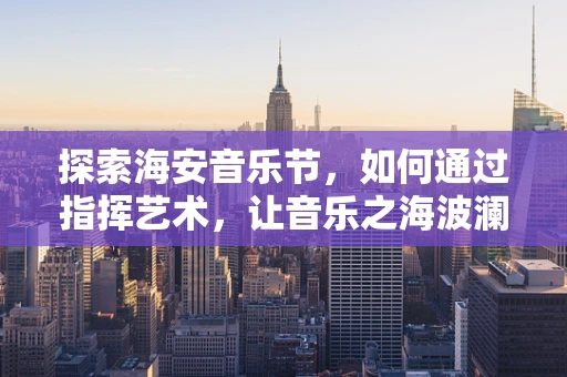 探索海安音乐节，如何通过指挥艺术，让音乐之海波澜壮阔？