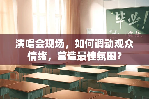 演唱会现场，如何调动观众情绪，营造最佳氛围？