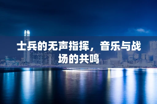 士兵的无声指挥，音乐与战场的共鸣