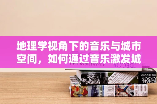地理学视角下的音乐与城市空间，如何通过音乐激发城市活力？