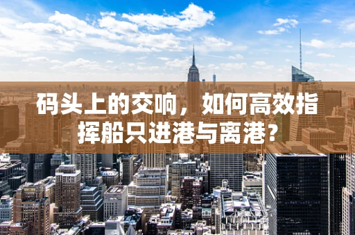码头上的交响，如何高效指挥船只进港与离港？
