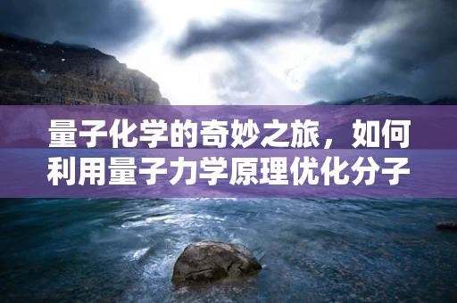 量子化学的奇妙之旅，如何利用量子力学原理优化分子设计？