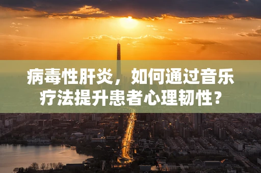 病毒性肝炎，如何通过音乐疗法提升患者心理韧性？