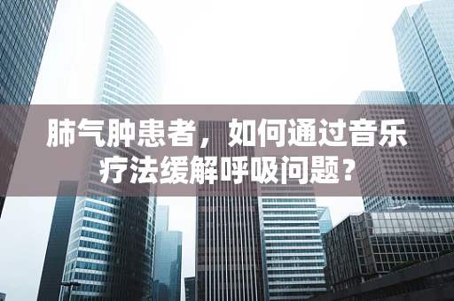 肺气肿患者，如何通过音乐疗法缓解呼吸问题？