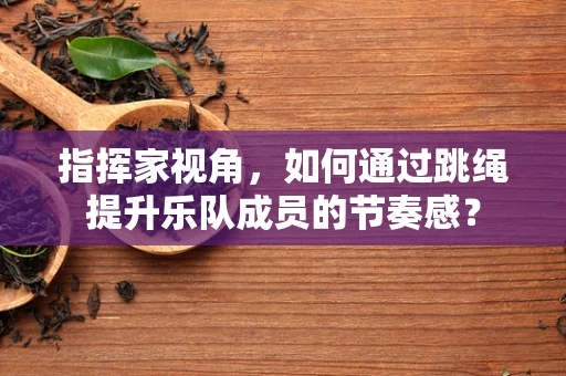 指挥家视角，如何通过跳绳提升乐队成员的节奏感？