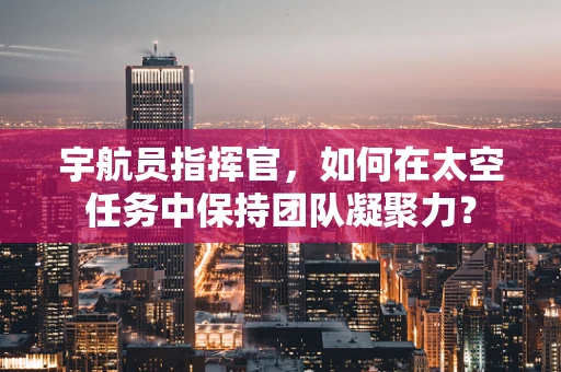 宇航员指挥官，如何在太空任务中保持团队凝聚力？