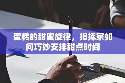 蛋糕的甜蜜旋律，指挥家如何巧妙安排甜点时间
