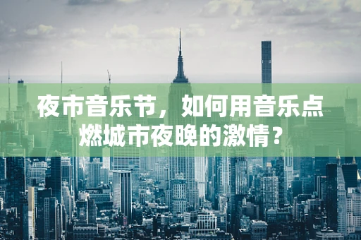 夜市音乐节，如何用音乐点燃城市夜晚的激情？