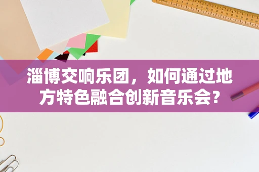 淄博交响乐团，如何通过地方特色融合创新音乐会？