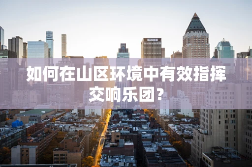 如何在山区环境中有效指挥交响乐团？