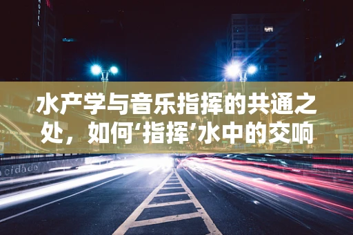 水产学与音乐指挥的共通之处，如何‘指挥’水中的交响乐？