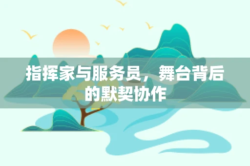 指挥家与服务员，舞台背后的默契协作