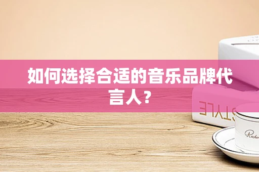 如何选择合适的音乐品牌代言人？