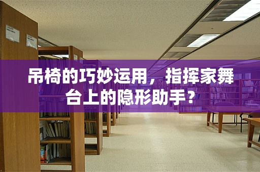 吊椅的巧妙运用，指挥家舞台上的隐形助手？