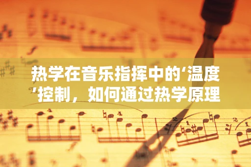 热学在音乐指挥中的‘温度’控制，如何通过热学原理提升音乐表现力？