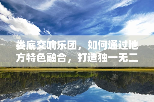 娄底交响乐团，如何通过地方特色融合，打造独一无二的演出体验？