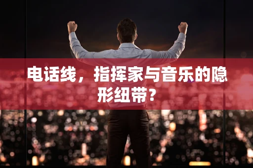 电话线，指挥家与音乐的隐形纽带？
