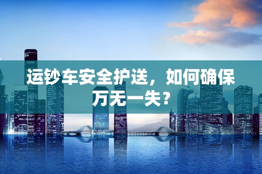 运钞车安全护送，如何确保万无一失？