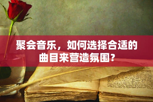 聚会音乐，如何选择合适的曲目来营造氛围？