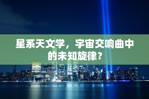 星系天文学，宇宙交响曲中的未知旋律？