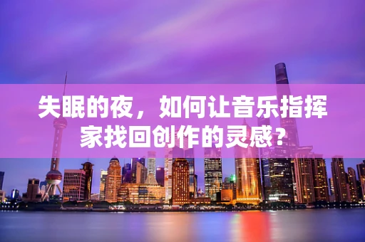 失眠的夜，如何让音乐指挥家找回创作的灵感？