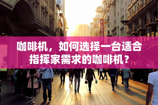 咖啡机，如何选择一台适合指挥家需求的咖啡机？
