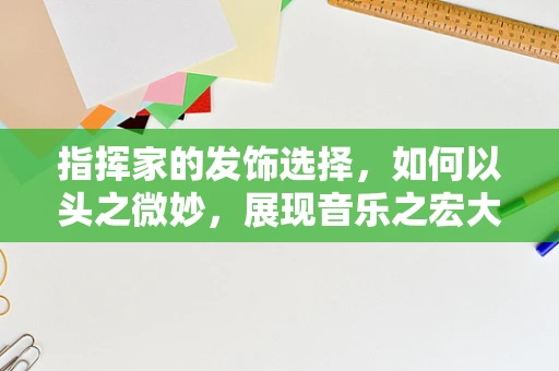 指挥家的发饰选择，如何以头之微妙，展现音乐之宏大？