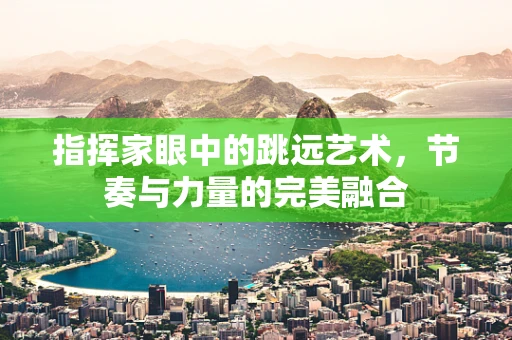 指挥家眼中的跳远艺术，节奏与力量的完美融合
