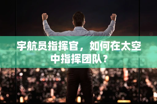 宇航员指挥官，如何在太空中指挥团队？