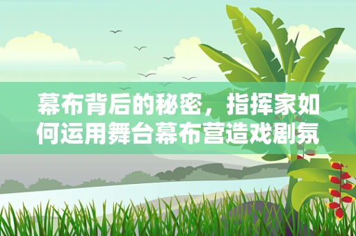 幕布背后的秘密，指挥家如何运用舞台幕布营造戏剧氛围？