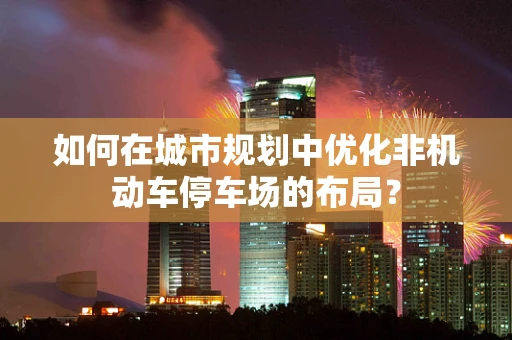 如何在城市规划中优化非机动车停车场的布局？