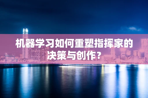 机器学习如何重塑指挥家的决策与创作？
