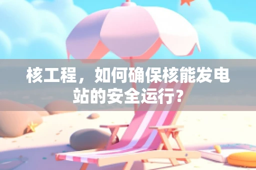 核工程，如何确保核能发电站的安全运行？