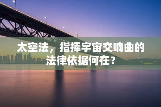 太空法，指挥宇宙交响曲的法律依据何在？