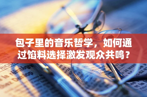 包子里的音乐哲学，如何通过馅料选择激发观众共鸣？