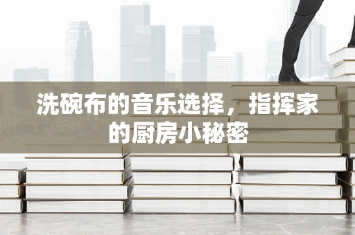 洗碗布的音乐选择，指挥家的厨房小秘密