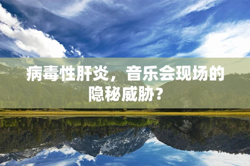 病毒性肝炎，音乐会现场的隐秘威胁？