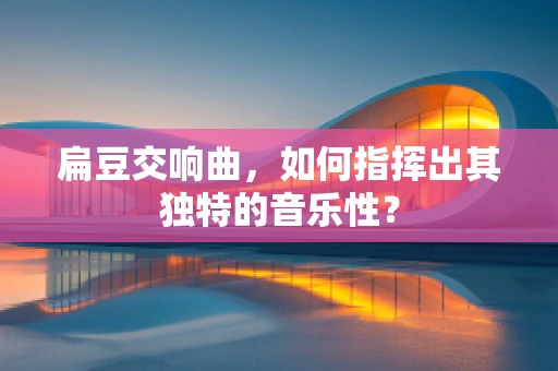 扁豆交响曲，如何指挥出其独特的音乐性？