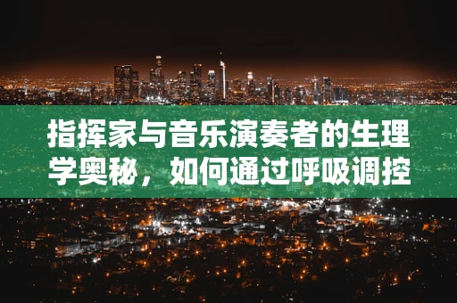 指挥家与音乐演奏者的生理学奥秘，如何通过呼吸调控提升表现力？