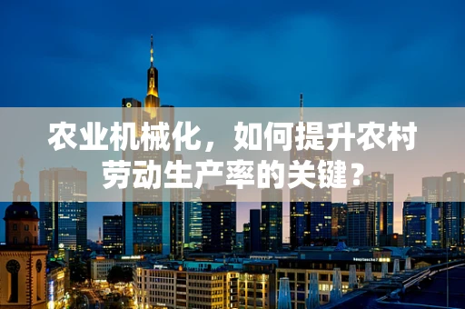 农业机械化，如何提升农村劳动生产率的关键？